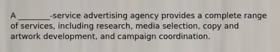 A ________-service advertising agency provides a complete range of services, including research, media selection, copy and artwork development, and campaign coordination.