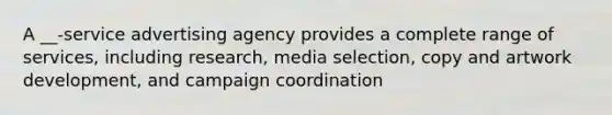 A __-service advertising agency provides a complete range of services, including research, media selection, copy and artwork development, and campaign coordination