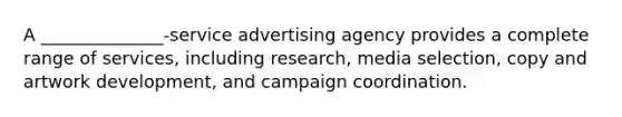 A ______________-service advertising agency provides a complete range of services, including research, media selection, copy and artwork development, and campaign coordination.