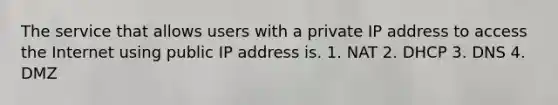 The service that allows users with a private IP address to access the Internet using public IP address is. 1. NAT 2. DHCP 3. DNS 4. DMZ