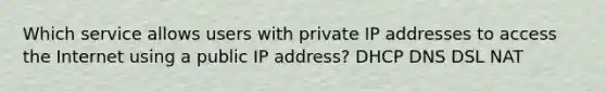 Which service allows users with private IP addresses to access the Internet using a public IP address? DHCP DNS DSL NAT