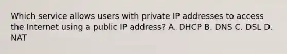 Which service allows users with private IP addresses to access the Internet using a public IP address? A. DHCP B. DNS C. DSL D. NAT