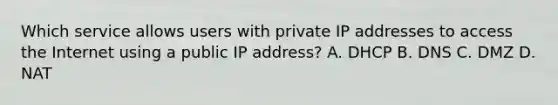 Which service allows users with private IP addresses to access the Internet using a public IP address? A. DHCP B. DNS C. DMZ D. NAT