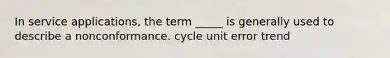 In service applications, the term _____ is generally used to describe a nonconformance. cycle unit error trend