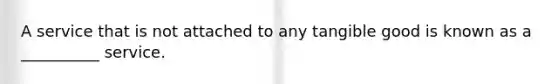 A service that is not attached to any tangible good is known as a __________ service.