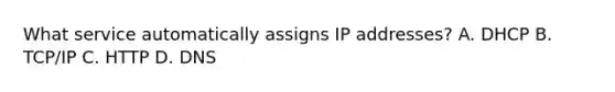 What service automatically assigns IP addresses? A. DHCP B. TCP/IP C. HTTP D. DNS