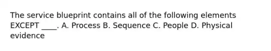 The service blueprint contains all of the following elements EXCEPT ____. A. Process B. Sequence C. People D. Physical evidence