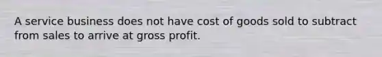 A service business does not have cost of goods sold to subtract from sales to arrive at gross profit.