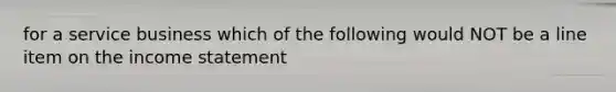 for a service business which of the following would NOT be a line item on the income statement