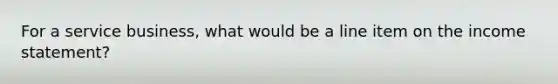 For a service business, what would be a line item on the income statement?