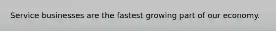 Service businesses are the fastest growing part of our economy.