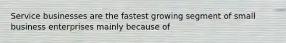 Service businesses are the fastest growing segment of small business enterprises mainly because of