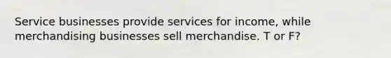 Service businesses provide services for income, while merchandising businesses sell merchandise. T or F?