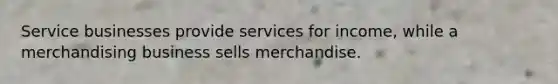 Service businesses provide services for income, while a merchandising business sells merchandise.