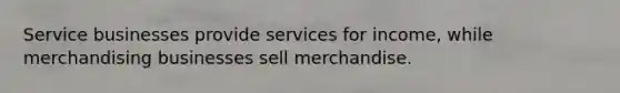 Service businesses provide services for income, while merchandising businesses sell merchandise.