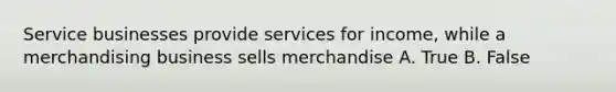 Service businesses provide services for income, while a merchandising business sells merchandise A. True B. False