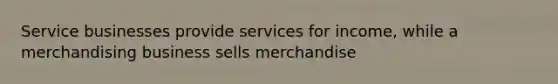 Service businesses provide services for income, while a merchandising business sells merchandise