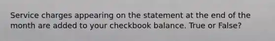 Service charges appearing on the statement at the end of the month are added to your checkbook balance. True or False?