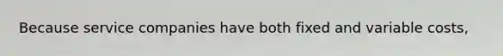 Because service companies have both fixed and variable costs,