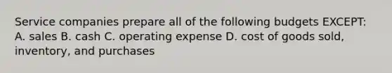 Service companies prepare all of the following budgets EXCEPT: A. sales B. cash C. operating expense D. cost of goods sold, inventory, and purchases