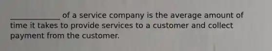 _____________ of a service company is the average amount of time it takes to provide services to a customer and collect payment from the customer.