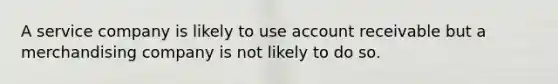 A service company is likely to use account receivable but a merchandising company is not likely to do so.