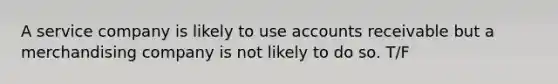 A service company is likely to use accounts receivable but a merchandising company is not likely to do so. T/F