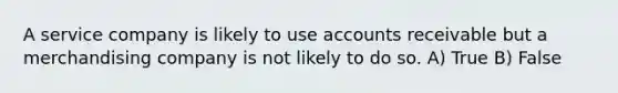 A service company is likely to use accounts receivable but a merchandising company is not likely to do so. A) True B) False