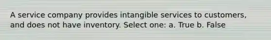 A service company provides intangible services to customers, and does not have inventory. Select one: a. True b. False