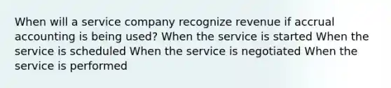 When will a service company recognize revenue if accrual accounting is being used? When the service is started When the service is scheduled When the service is negotiated When the service is performed