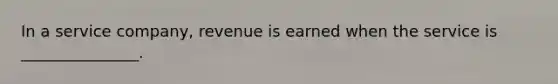 In a service company, revenue is earned when the service is _______________.