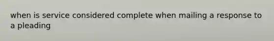 when is service considered complete when mailing a response to a pleading