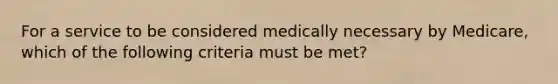 For a service to be considered medically necessary by Medicare, which of the following criteria must be met?