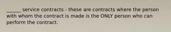 ______ service contracts - these are contracts where the person with whom the contract is made is the ONLY person who can perform the contract.