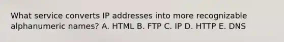 What service converts IP addresses into more recognizable alphanumeric names? A. HTML B. FTP C. IP D. HTTP E. DNS