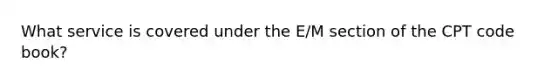 What service is covered under the E/M section of the CPT code book?