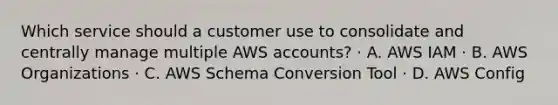 Which service should a customer use to consolidate and centrally manage multiple AWS accounts? · A. AWS IAM · B. AWS Organizations · C. AWS Schema Conversion Tool · D. AWS Config