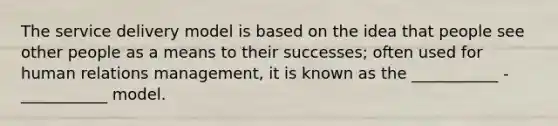 The service delivery model is based on the idea that people see other people as a means to their successes; often used for human relations management, it is known as the ___________ -___________ model.