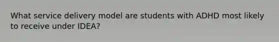 What service delivery model are students with ADHD most likely to receive under IDEA?