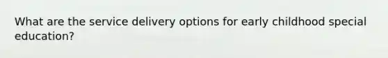 What are the service delivery options for early childhood special education?