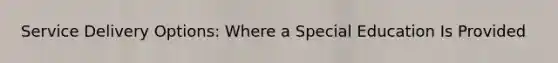 Service Delivery Options: Where a Special Education Is Provided