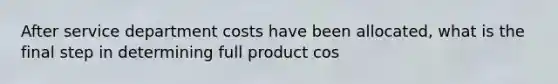 After service department costs have been allocated, what is the final step in determining full product cos