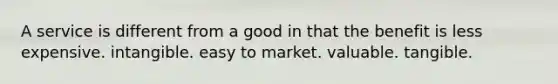 A service is different from a good in that the benefit is less expensive. intangible. easy to market. valuable. tangible.