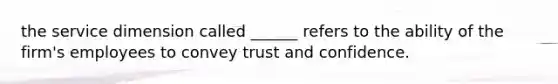 the service dimension called ______ refers to the ability of the firm's employees to convey trust and confidence.