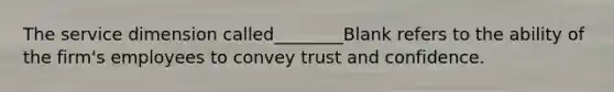 The service dimension called________Blank refers to the ability of the firm's employees to convey trust and confidence.