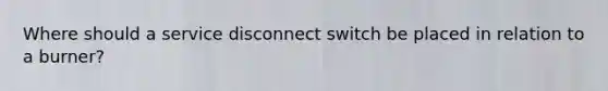 Where should a service disconnect switch be placed in relation to a burner?