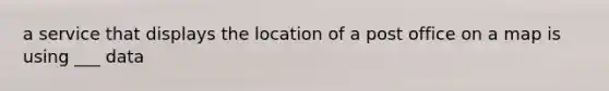 a service that displays the location of a post office on a map is using ___ data