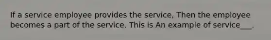 If a service employee provides the service, Then the employee becomes a part of the service. This is An example of service___.