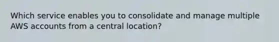 Which service enables you to consolidate and manage multiple AWS accounts from a central location?