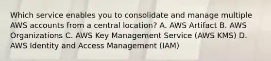 Which service enables you to consolidate and manage multiple AWS accounts from a central location? A. AWS Artifact B. AWS Organizations C. AWS Key Management Service (AWS KMS) D. AWS Identity and Access Management (IAM)